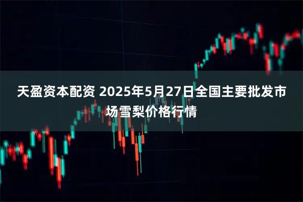 天盈资本配资 2025年5月27日全国主要批发市场雪梨价格行情