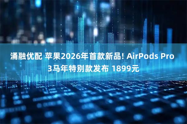 涌融优配 苹果2026年首款新品! AirPods Pro 3马年特别款发布 1899元