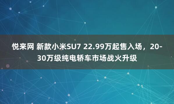 悦来网 新款小米SU7 22.99万起售入场，20-30万级纯电轿车市场战火升级