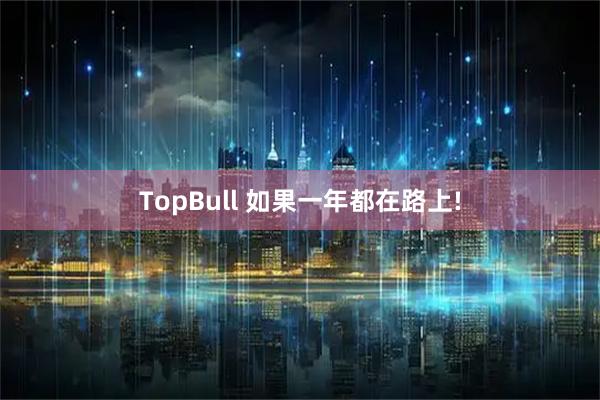 TopBull 如果一年都在路上!