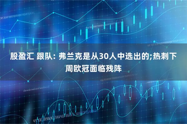 股盈汇 跟队: 弗兰克是从30人中选出的;热刺下周欧冠面临残阵