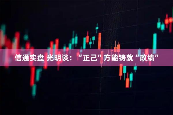 信通实盘 光明谈：“正己”方能铸就“政绩”