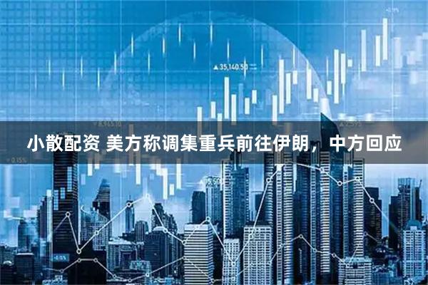 小散配资 美方称调集重兵前往伊朗，中方回应