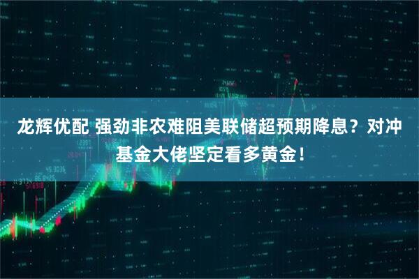 龙辉优配 强劲非农难阻美联储超预期降息？对冲基金大佬坚定看多黄金！