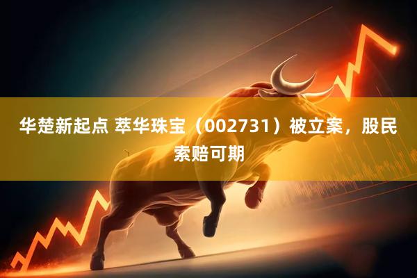 华楚新起点 萃华珠宝（002731）被立案，股民索赔可期