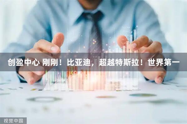 创盈中心 刚刚！比亚迪，超越特斯拉！世界第一