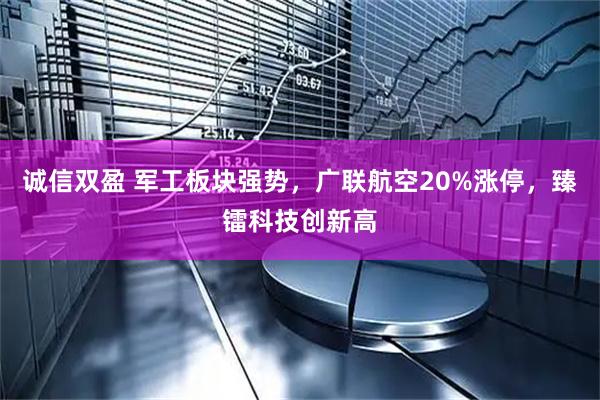 诚信双盈 军工板块强势，广联航空20%涨停，臻镭科技创新高