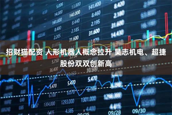 招财猫配资 人形机器人概念拉升 昊志机电、超捷股份双双创新高