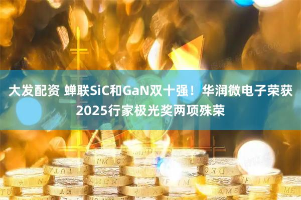 大发配资 蝉联SiC和GaN双十强！华润微电子荣获2025行家极光奖两项殊荣