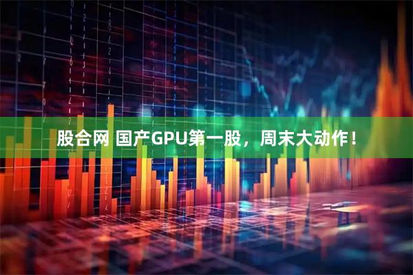 股合网 国产GPU第一股，周末大动作！