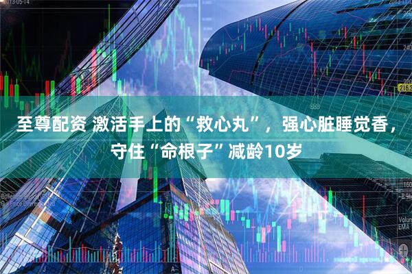至尊配资 激活手上的“救心丸”，强心脏睡觉香，守住“命根子”减龄10岁