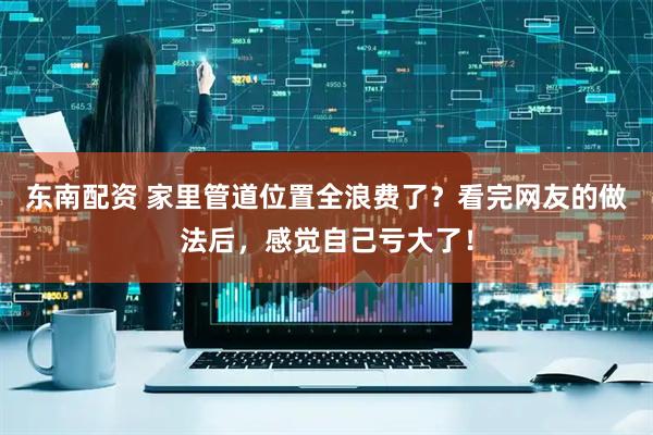 东南配资 家里管道位置全浪费了？看完网友的做法后，感觉自己亏大了！
