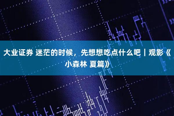 大业证券 迷茫的时候，先想想吃点什么吧｜观影《小森林 夏篇》