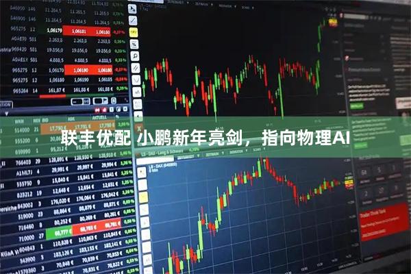 联丰优配 小鹏新年亮剑，指向物理AI