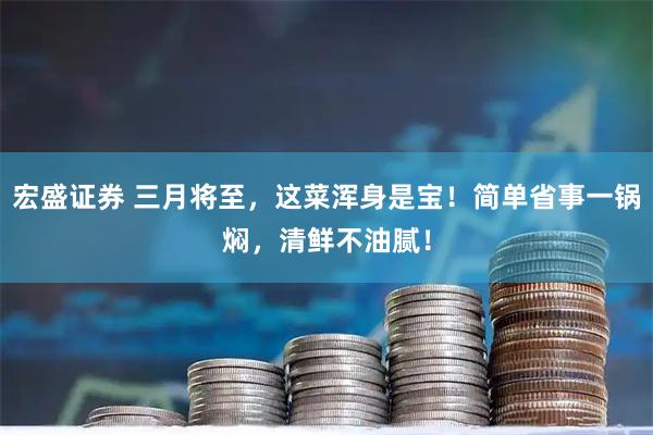 宏盛证券 三月将至，这菜浑身是宝！简单省事一锅焖，清鲜不油腻！
