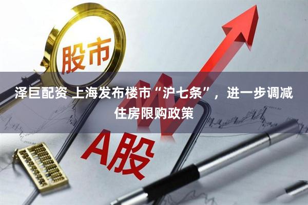 泽巨配资 上海发布楼市“沪七条”，进一步调减住房限购政策