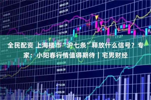全民配资 上海楼市“沪七条”释放什么信号？专家：小阳春行情值得期待｜宅男财经