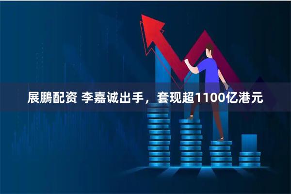 展鵬配资 李嘉诚出手，套现超1100亿港元