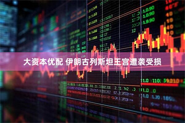 大资本优配 伊朗古列斯坦王宫遭袭受损