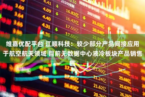维嘉优配平台 江顺科技：较少部分产品间接应用于航空航天领域 目前无数据中心液冷板块产品销售