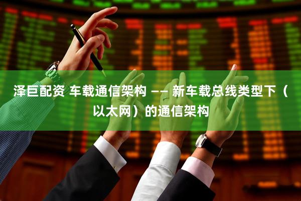 泽巨配资 车载通信架构 —— 新车载总线类型下（以太网）的通信架构