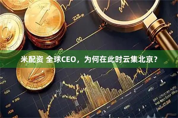 米配资 全球CEO，为何在此时云集北京？