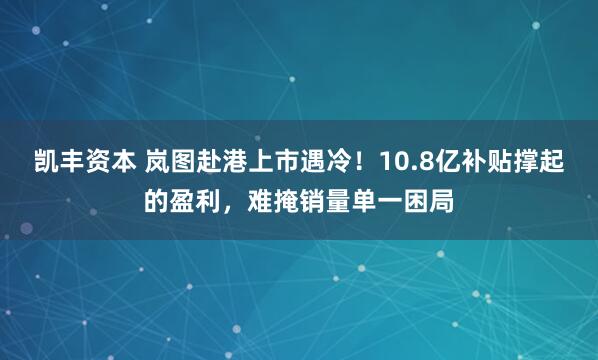 凯丰资本 岚图赴港上市遇冷！10.8亿补贴撑起的盈利，难掩销量单一困局