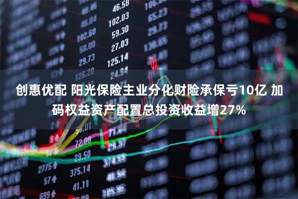 创惠优配 阳光保险主业分化财险承保亏10亿 加码权益资产配置总投资收益增27%