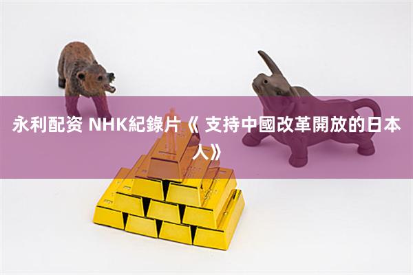 永利配资 NHK紀錄片《 支持中國改革開放的日本人》
