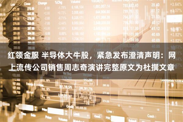 红领金服 半导体大牛股，紧急发布澄清声明：网上流传公司销售周志奇演讲完整原文为杜撰文章